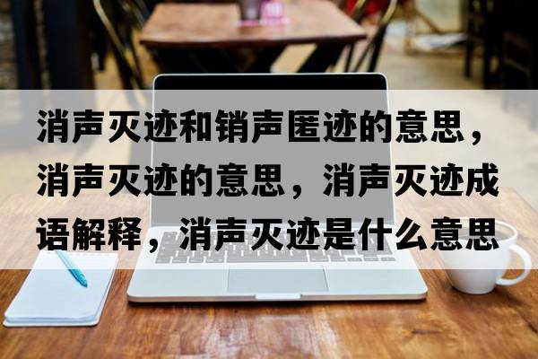 消聲滅跡和銷(xiāo)聲匿跡的意思，消聲滅跡的意思，消聲滅跡成語(yǔ)解釋?zhuān)暅幺E是什么意思含義寓意
