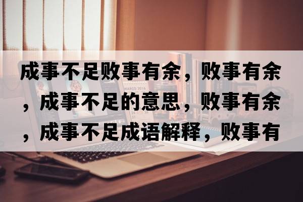 成事不足敗事有余，敗事有余，成事不足的意思，敗事有余，成事不足成語(yǔ)解釋?zhuān)瑪∈掠杏?，成事不足是什么意思含義寓意