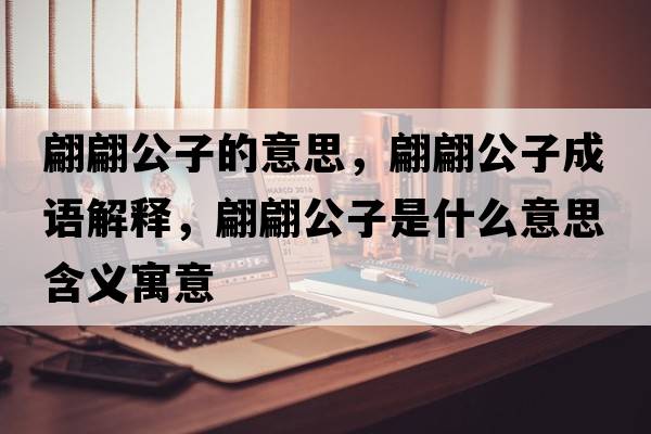 翩翩公子的意思，翩翩公子成語(yǔ)解釋?zhuān)骠婀邮鞘裁匆馑己x寓意
