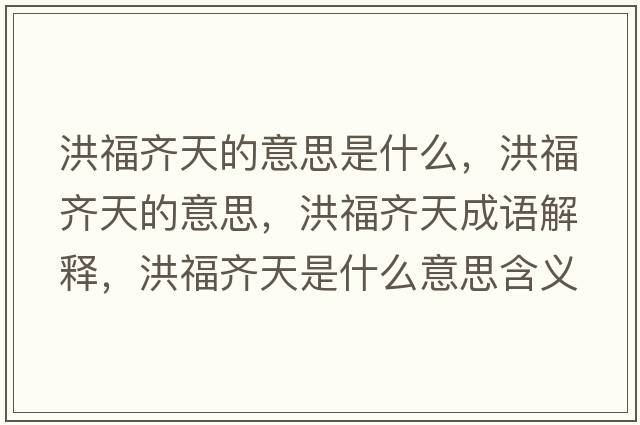 洪福齊天的意思是什么，洪福齊天的意思，洪福齊天成語(yǔ)解釋?zhuān)楦｝R天是什么意思含義寓意