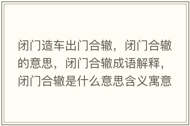 閉門(mén)造車(chē)出門(mén)合轍，閉門(mén)合轍的意思，閉門(mén)合轍成語(yǔ)解釋?zhuān)]門(mén)合轍是什么意思含義寓意