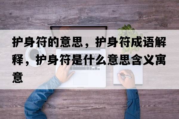 護身符的意思，護身符成語(yǔ)解釋?zhuān)o身符是什么意思含義寓意