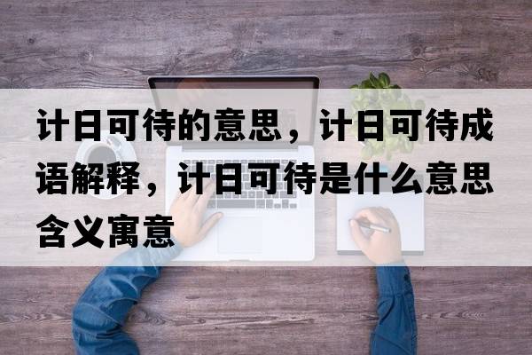 計日可待的意思，計日可待成語(yǔ)解釋?zhuān)嬋湛纱鞘裁匆馑己x寓意