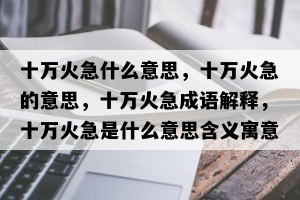 十萬(wàn)火急什么意思，十萬(wàn)火急的意思，十萬(wàn)火急成語(yǔ)解釋?zhuān)f(wàn)火急是什么意思含義寓意