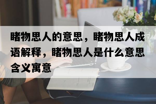 睹物思人的意思，睹物思人成語(yǔ)解釋?zhuān)梦锼既耸鞘裁匆馑己x寓意