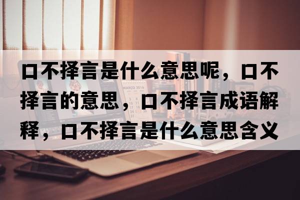 口不擇言是什么意思呢，口不擇言的意思，口不擇言成語(yǔ)解釋?zhuān)诓粨裱允鞘裁匆馑己x寓意