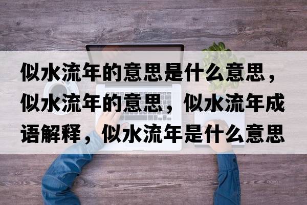 似水流年的意思是什么意思，似水流年的意思，似水流年成語(yǔ)解釋?zhuān)扑髂晔鞘裁匆馑己x寓意
