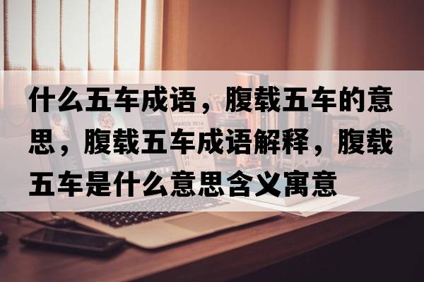 什么五車(chē)成語(yǔ)，腹載五車(chē)的意思，腹載五車(chē)成語(yǔ)解釋?zhuān)馆d五車(chē)是什么意思含義寓意