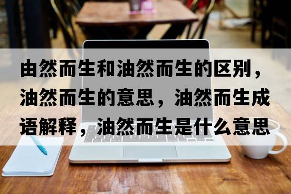 由然而生和油然而生的區別，油然而生的意思，油然而生成語(yǔ)解釋?zhuān)腿欢鞘裁匆馑己x寓意