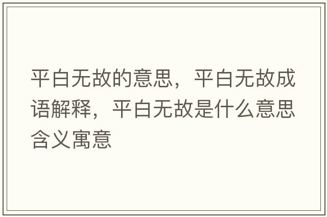 平白無(wú)故的意思，平白無(wú)故成語(yǔ)解釋?zhuān)桨谉o(wú)故是什么意思含義寓意