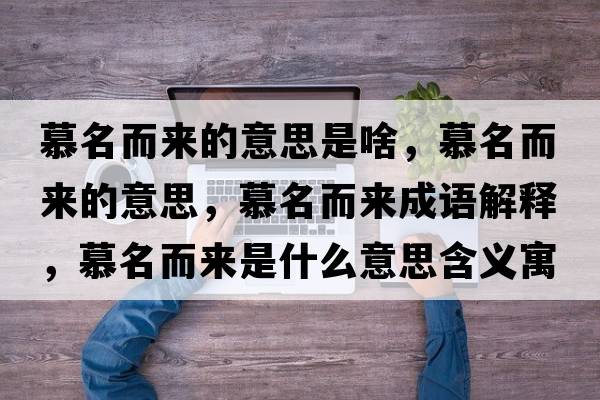 慕名而來(lái)的意思是啥，慕名而來(lái)的意思，慕名而來(lái)成語(yǔ)解釋?zhuān)矫鴣?lái)是什么意思含義寓意