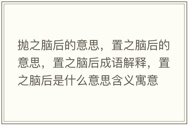 拋之腦后的意思，置之腦后的意思，置之腦后成語(yǔ)解釋?zhuān)弥X后是什么意思含義寓意