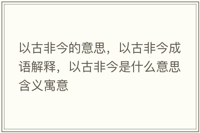 以古非今的意思，以古非今成語(yǔ)解釋?zhuān)怨欧墙袷鞘裁匆馑己x寓意