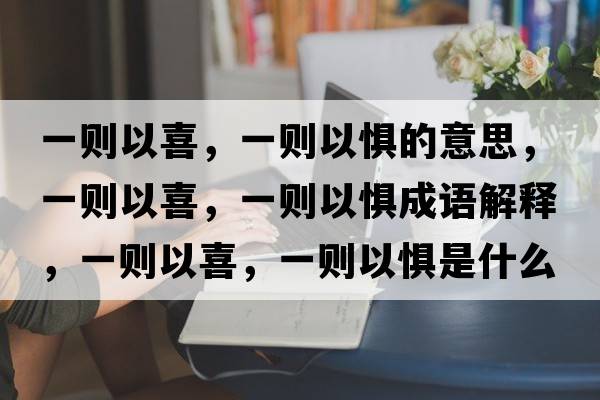 一則以喜，一則以懼的意思，一則以喜，一則以懼成語(yǔ)解釋?zhuān)粍t以喜，一則以懼是什么意思含義寓意