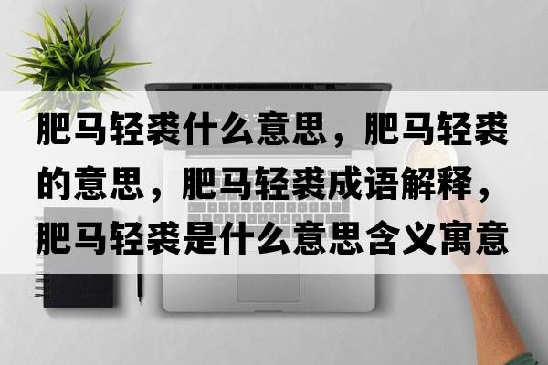 肥馬輕裘什么意思，肥馬輕裘的意思，肥馬輕裘成語(yǔ)解釋?zhuān)蜀R輕裘是什么意思含義寓意