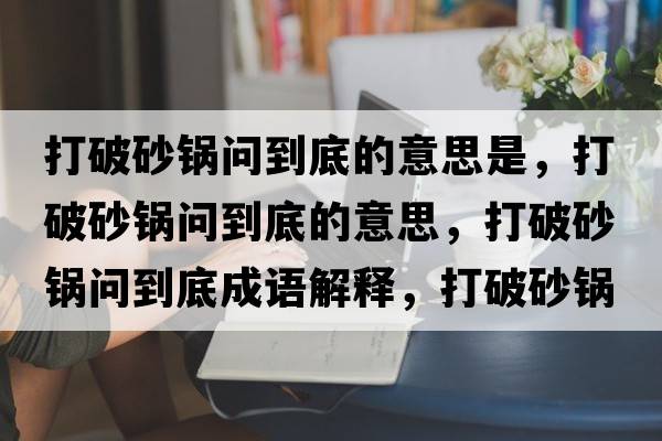 打破砂鍋問(wèn)到底的意思是，打破砂鍋問(wèn)到底的意思，打破砂鍋問(wèn)到底成語(yǔ)解釋?zhuān)蚱粕板亞?wèn)到底是什么意思含義寓意