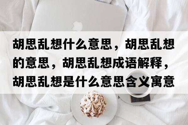 胡思亂想什么意思，胡思亂想的意思，胡思亂想成語(yǔ)解釋?zhuān)紒y想是什么意思含義寓意