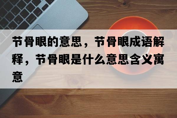 節骨眼的意思，節骨眼成語(yǔ)解釋?zhuān)澒茄凼鞘裁匆馑己x寓意