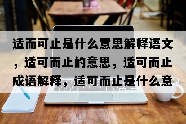 適而可止是什么意思解釋語(yǔ)文，適可而止的意思，適可而止成語(yǔ)解釋?zhuān)m可而止是什么意思含義寓意