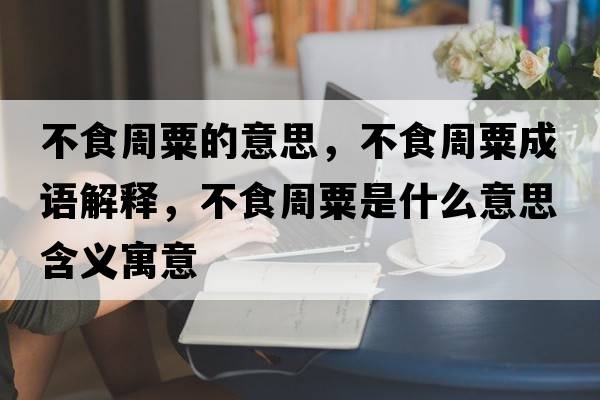 不食周粟的意思，不食周粟成語(yǔ)解釋?zhuān)皇持芩谑鞘裁匆馑己x寓意