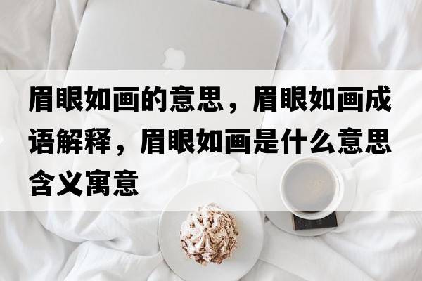 眉眼如畫(huà)的意思，眉眼如畫(huà)成語(yǔ)解釋?zhuān)佳廴绠?huà)是什么意思含義寓意