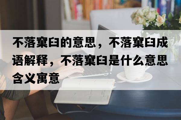 不落窠臼的意思，不落窠臼成語(yǔ)解釋?zhuān)宦漶骄适鞘裁匆馑己x寓意