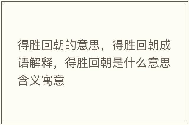 得勝回朝的意思，得勝回朝成語(yǔ)解釋?zhuān)脛倩爻鞘裁匆馑己x寓意