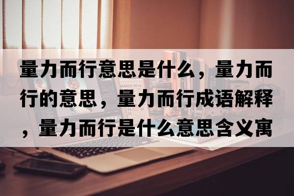 量力而行意思是什么，量力而行的意思，量力而行成語(yǔ)解釋?zhuān)苛Χ惺鞘裁匆馑己x寓意
