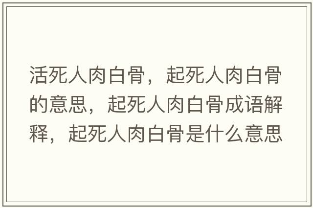 活死人肉白骨，起死人肉白骨的意思，起死人肉白骨成語(yǔ)解釋?zhuān)鹚廊巳獍坠鞘鞘裁匆馑己x寓意