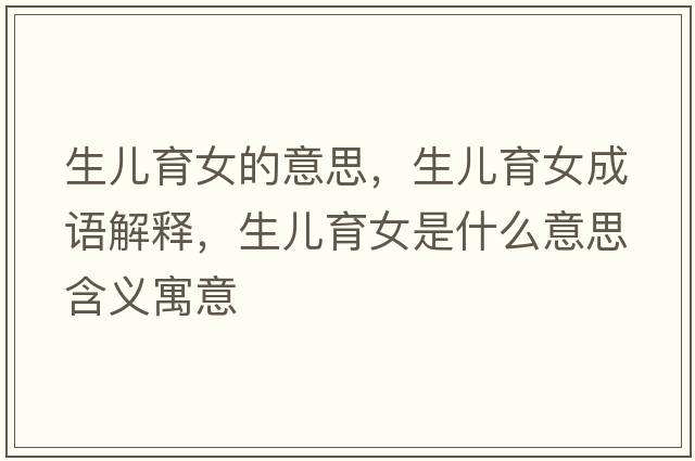 生兒育女的意思，生兒育女成語(yǔ)解釋?zhuān)鷥河鞘裁匆馑己x寓意
