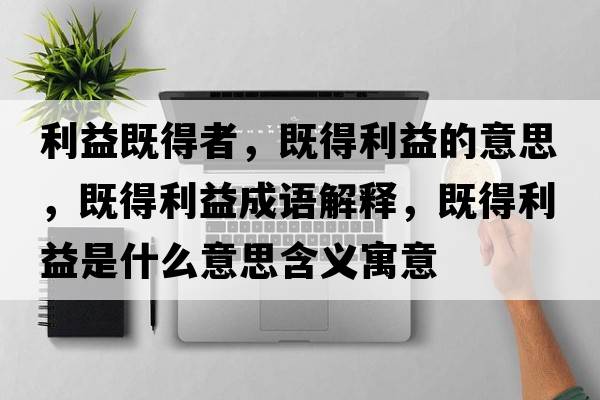 利益既得者，既得利益的意思，既得利益成語(yǔ)解釋?zhuān)鹊美媸鞘裁匆馑己x寓意