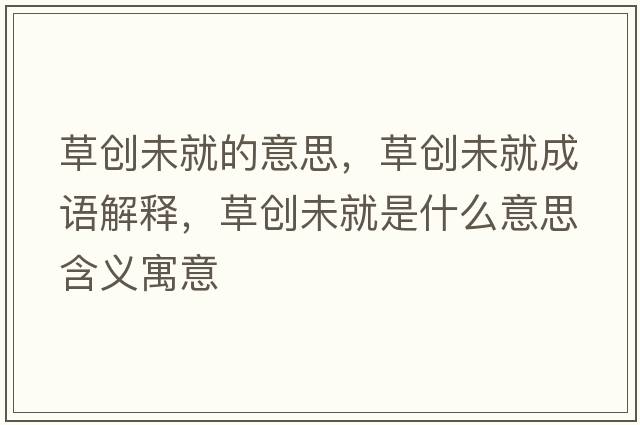草創(chuàng  )未就的意思，草創(chuàng  )未就成語(yǔ)解釋?zhuān)輨?chuàng  )未就是什么意思含義寓意