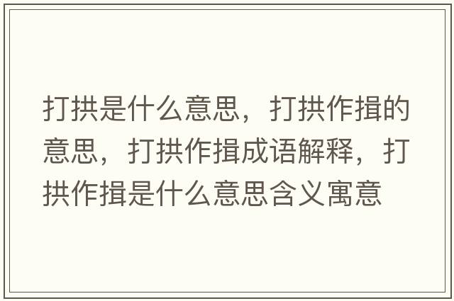 打拱是什么意思，打拱作揖的意思，打拱作揖成語(yǔ)解釋?zhuān)蚬白饕臼鞘裁匆馑己x寓意