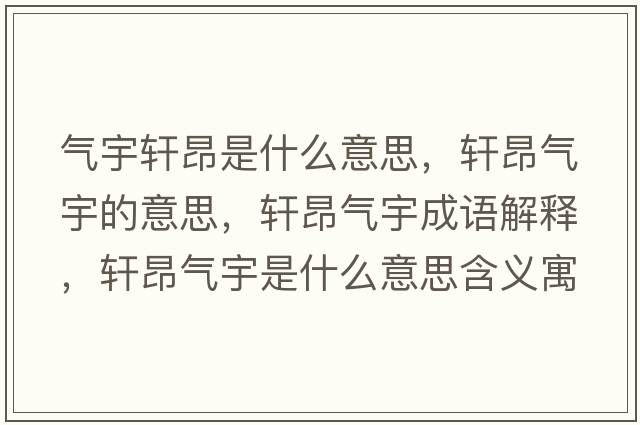 氣宇軒昂是什么意思，軒昂氣宇的意思，軒昂氣宇成語(yǔ)解釋?zhuān)幇簹庥钍鞘裁匆馑己x寓意