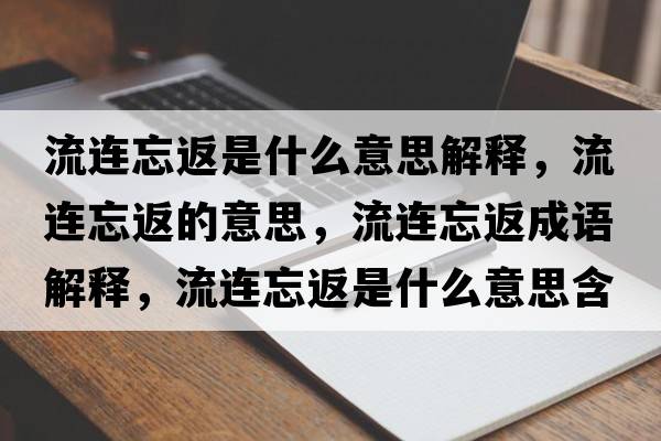 流連忘返是什么意思解釋?zhuān)鬟B忘返的意思，流連忘返成語(yǔ)解釋?zhuān)鬟B忘返是什么意思含義寓意