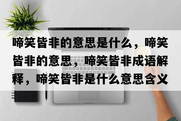啼笑皆非的意思是什么，啼笑皆非的意思，啼笑皆非成語(yǔ)解釋?zhuān)湫苑鞘鞘裁匆馑己x寓意