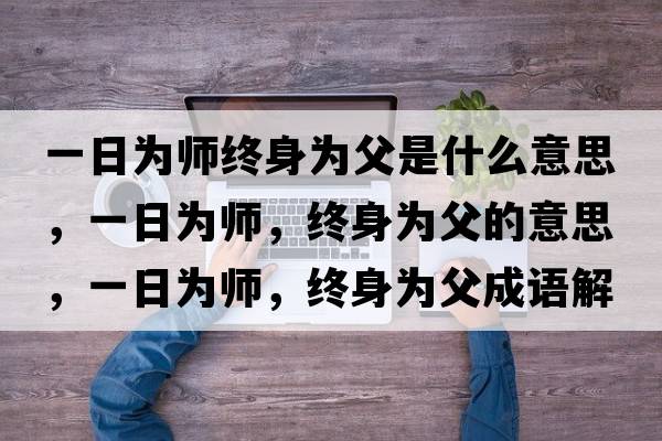 一日為師終身為父是什么意思，一日為師，終身為父的意思，一日為師，終身為父成語(yǔ)解釋?zhuān)蝗諡閹?，終身為父是什么意思含義寓意