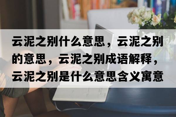 云泥之別什么意思，云泥之別的意思，云泥之別成語(yǔ)解釋?zhuān)颇嘀畡e是什么意思含義寓意