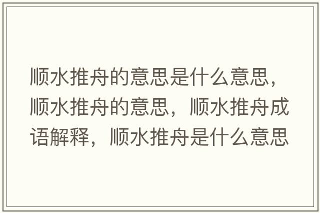 順水推舟的意思是什么意思，順水推舟的意思，順水推舟成語(yǔ)解釋?zhuān)標浦凼鞘裁匆馑己x寓意