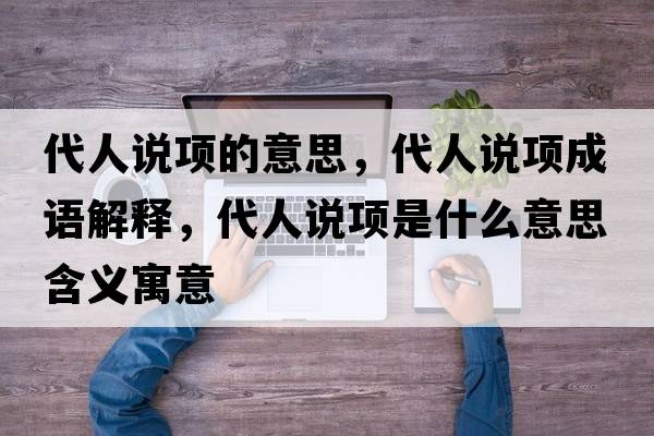 代人說(shuō)項的意思，代人說(shuō)項成語(yǔ)解釋?zhuān)苏f(shuō)項是什么意思含義寓意
