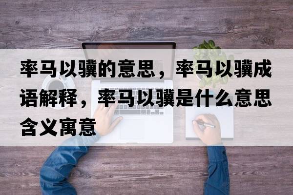 率馬以驥的意思，率馬以驥成語(yǔ)解釋?zhuān)蜀R以驥是什么意思含義寓意