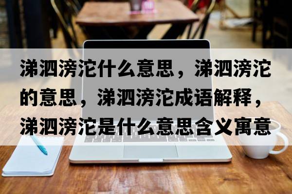 涕泗滂沱什么意思，涕泗滂沱的意思，涕泗滂沱成語(yǔ)解釋?zhuān)殂翡桡鞘裁匆馑己x寓意