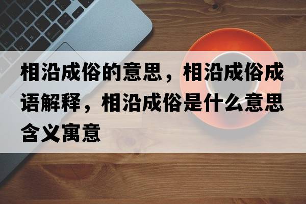 相沿成俗的意思，相沿成俗成語(yǔ)解釋?zhuān)嘌爻伤资鞘裁匆馑己x寓意