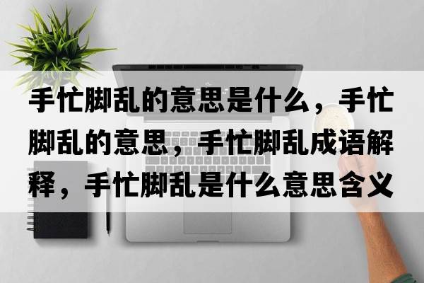 手忙腳亂的意思是什么，手忙腳亂的意思，手忙腳亂成語(yǔ)解釋?zhuān)置δ_亂是什么意思含義寓意