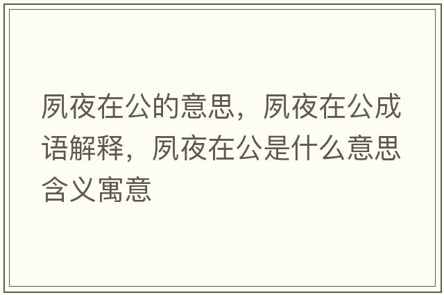 夙夜在公的意思，夙夜在公成語(yǔ)解釋?zhuān)硪乖诠鞘裁匆馑己x寓意