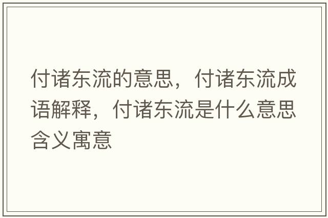 付諸東流的意思，付諸東流成語(yǔ)解釋?zhuān)吨T東流是什么意思含義寓意