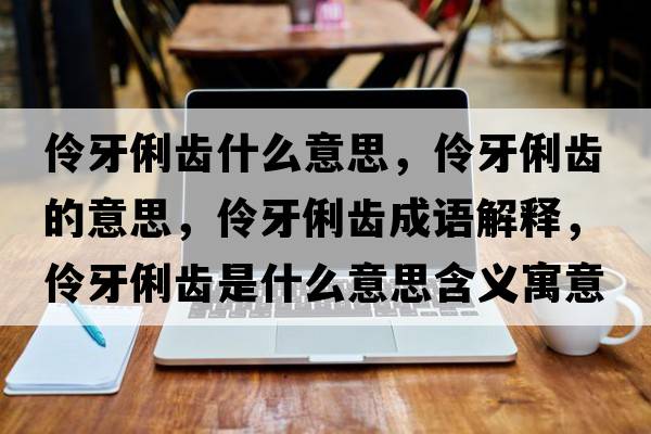 伶牙俐齒什么意思，伶牙俐齒的意思，伶牙俐齒成語(yǔ)解釋?zhuān)嫜览X是什么意思含義寓意