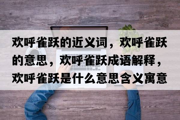 歡呼雀躍的近義詞，歡呼雀躍的意思，歡呼雀躍成語(yǔ)解釋?zhuān)瑲g呼雀躍是什么意思含義寓意