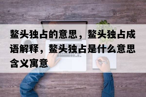 鰲頭獨占的意思，鰲頭獨占成語(yǔ)解釋?zhuān)楊^獨占是什么意思含義寓意