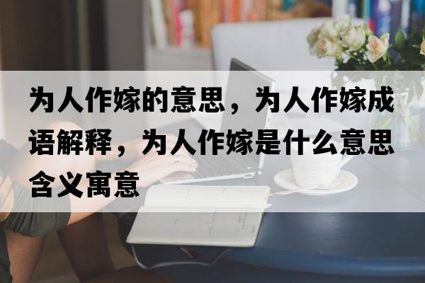 為人作嫁的意思，為人作嫁成語(yǔ)解釋?zhuān)瑸槿俗骷奘鞘裁匆馑己x寓意